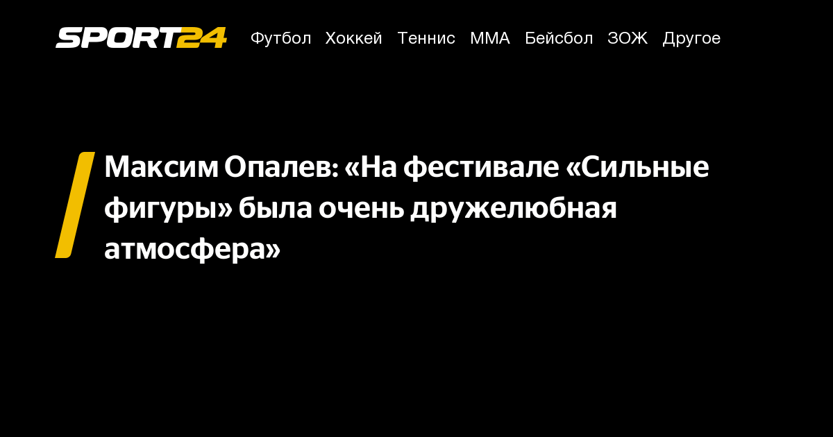 Максим Опалев: «На фестивале «Сильные фигуры» была очень дружелюбная атмосфера» – Sport24