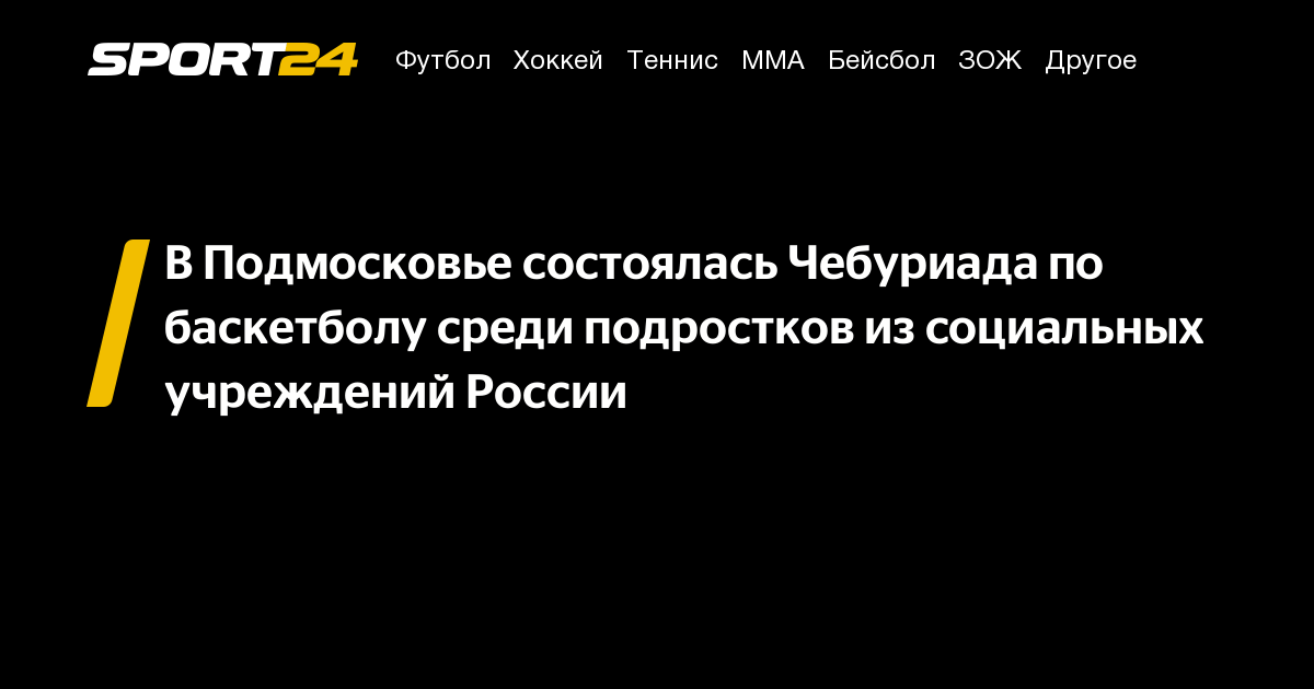 В Подмосковье состоялась Чебуриада по баскетболу среди подростков из социальных учреждений России – Sport24