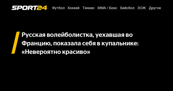 Русская волейболистка, уехавшая во Францию, показала себя в купальнике:«Невероятно красиво» - 31 июля 2022 - Sport24